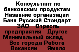 Консультант по банковским продуктам › Название организации ­ Банк Русский Стандарт, ЗАО › Отрасль предприятия ­ Другое › Минимальный оклад ­ 1 - Все города Работа » Вакансии   . Ямало-Ненецкий АО,Муравленко г.